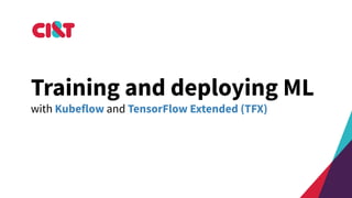 Training and deploying ML
with Kubeflow and TensorFlow Extended (TFX)
 