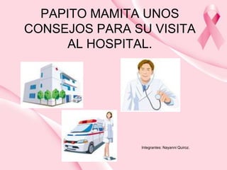 PAPITO MAMITA UNOS CONSEJOS PARA SU VISITA  AL HOSPITAL. Integrantes: NayanniQuiroz. 