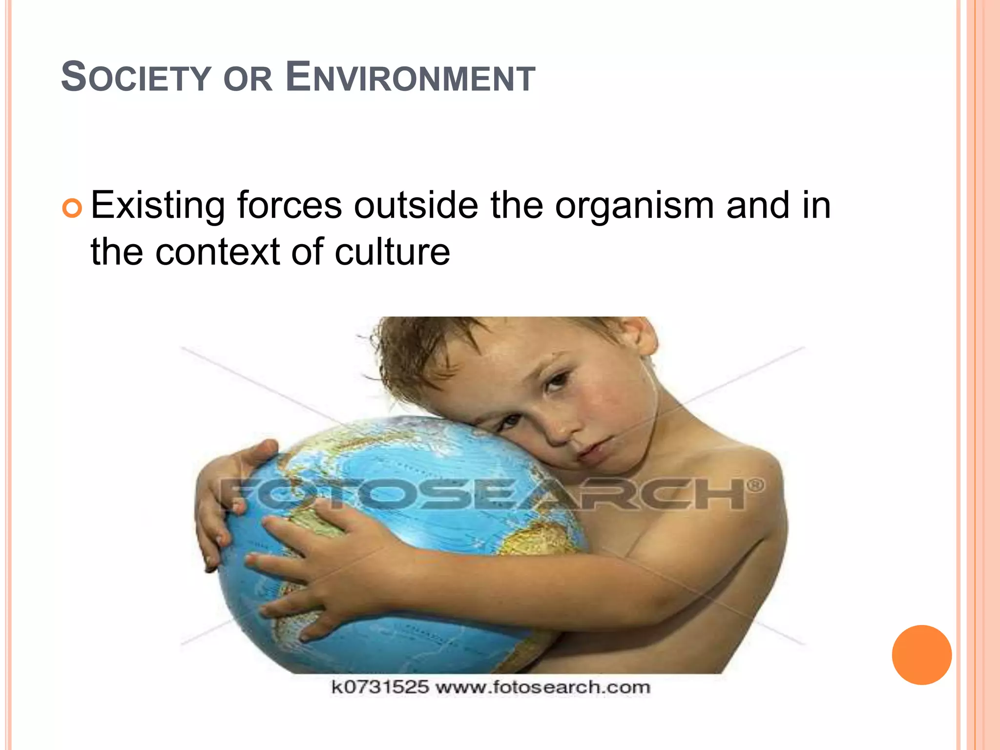 SOCIETY OR ENVIRONMENT
 Existing forces outside the organism and in
the context of culture
 