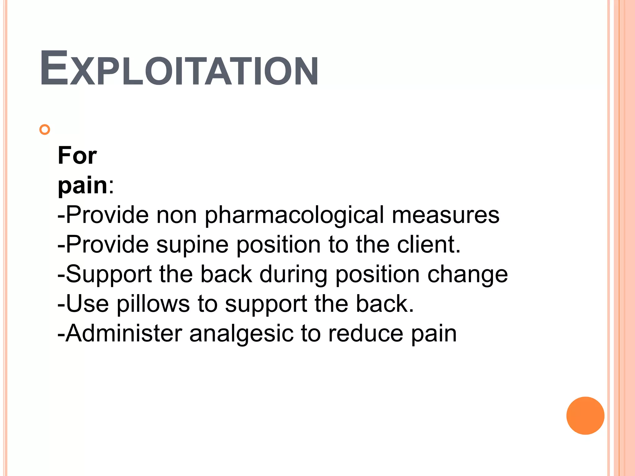 EXPLOITATION

For
pain:
-Provide non pharmacological measures
-Provide supine position to the client.
-Support the back during position change
-Use pillows to support the back.
-Administer analgesic to reduce pain
 