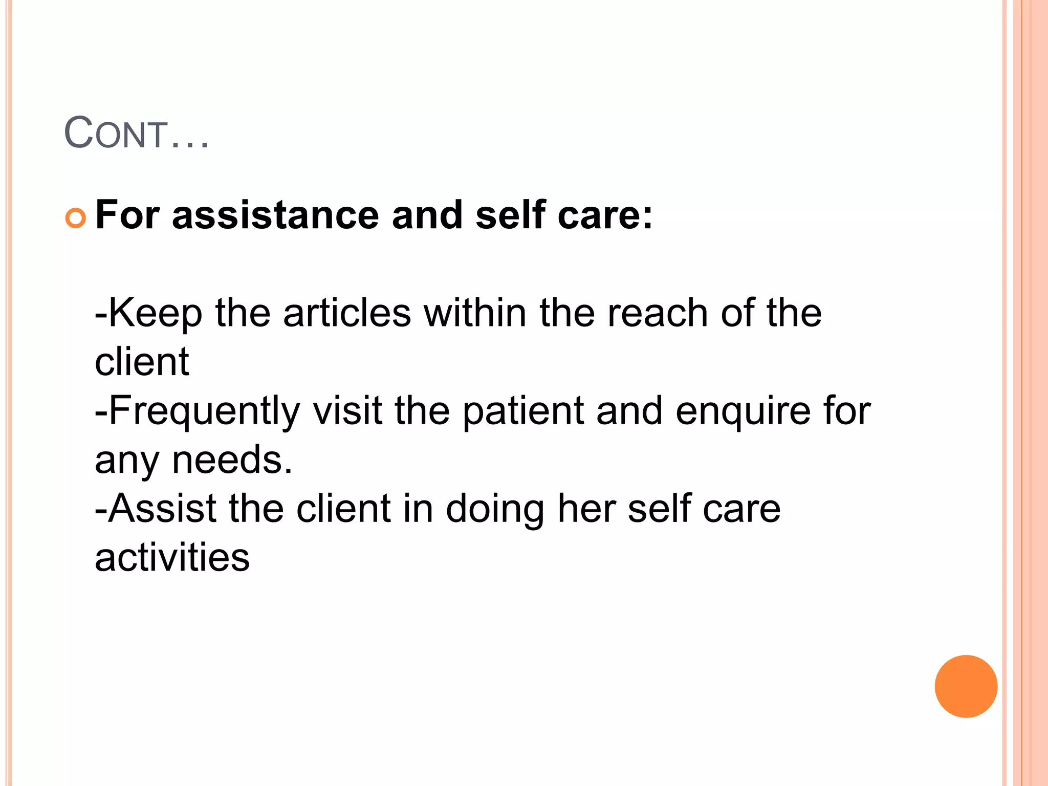 CONT…
 For assistance and self care:
-Keep the articles within the reach of the
client
-Frequently visit the patient and enquire for
any needs.
-Assist the client in doing her self care
activities
 