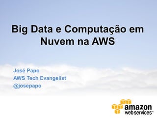 Big Data e Computação em
Nuvem na AWS
José Papo
AWS Tech Evangelist
@josepapo
 