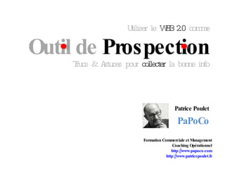 Utiliser le  WEB 2.0  comme Outil de  Prospection Trucs & Astuces pour  collecter  la bonne info Patrice Poulet PaPoCo Formation Commerciale et Management Coaching Opérationnel http://www.papoco.com http://www.patricepoulet.fr 