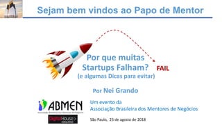 Sejam bem vindos ao Papo de Mentor
Por que muitas
Startups Falham?
(e algumas Dicas para evitar)
Por Nei Grando
FAIL
Um evento da
Associação Brasileira dos Mentores de Negócios
São Paulo, 25 de agosto de 2018
 