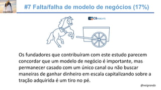 #7 Falta/falha de modelo de negócios (17%)
Os fundadores que contribuíram com este estudo parecem
concordar que um modelo de negócio é importante, mas
permanecer casado com um único canal ou não buscar
maneiras de ganhar dinheiro em escala capitalizando sobre a
tração adquirida é um tiro no pé.
@neigrando
 