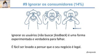 #9 Ignorar os consumidores (14%)
Ignorar os usuários (não buscar feedback) é uma forma
experimentada e verdadeira para falhar.
É fácil ser levado a pensar que o seu negócio é legal.
@neigrando
 