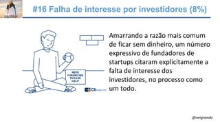 #16 Falha de interesse por investidores (8%)
Amarrando a razão mais comum
de ficar sem dinheiro, um número
expressivo de fundadores de
startups citaram explicitamente a
falta de interesse dos
investidores, no processo como
um todo.
@neigrando
 