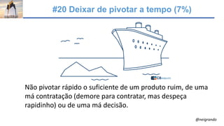 #20 Deixar de pivotar a tempo (7%)
Não pivotar rápido o suficiente de um produto ruim, de uma
má contratação (demore para contratar, mas despeça
rapidinho) ou de uma má decisão.
@neigrando
 