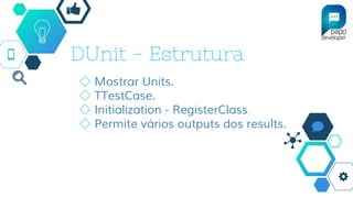 DUnit - Estrutura
◇ Mostrar Units.
◇ TTestCase.
◇ Initialization - RegisterClass.
◇ Permite vários outputs dos results.
 