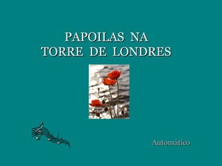 PAPOILAS NAPAPOILAS NA
TORRE DE LONDRESTORRE DE LONDRES
AutomáticoAutomático
 