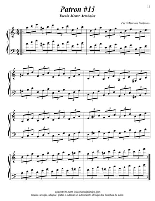 llll 
=&======================= 
oe » oe oe 
»»»» 
»»»» 
» 
oe oe 
»»»» 
» 
l 
oe_ oe__ l 
»»»» 
» 
oe 
£ 
»»»» 
» 
»»» 
» 
oe » oe_ oe__ 
»»»» 
£ 
»»»» 
» 
oe » oe oe oe 
»»» 
» 
»»»» 
»»»» 
» 
»»» 
» 
oe___ 
£ 
»»»» 
_oe » oe__ 
£ 
»»»» 
» 
»»» 
» 
oe » oe _oe 
»»»» 
»»»» 
» 
»»» 
» 
oe___ 
£ 
»»»»» 
oe_ oe__ 
£ 
»»»» 
» 
»»» 
» 
llll 
oe » oe _oe 
»»»» 
»»»» 
» 
»»» 
» 
oe_ oe__ 
»»»» 
»»» 
oe____ 
£ 
{ l 
»»»»» 
oe___ 
£ 
»»»» 
» 
» 
£ 
»»»» 
» 
oe__ 
»»» 
» 
oe____ 
»»»»»» 
oe___ 
»»»»» 
oe 
£ 
»»»» 
»»» 
» 
#oe » oe_ oe__ 
»»»» 
»»»» 
»»»» 
_oe » oe__ 
oe__ 
»»»»»» 
» 
oe____ 
»»»»» 
» 
# oe___ 
»»»»»»» 
oe____ 
£ 
»»»» 
» 
»»» 
» 
{ 
““““ 
44 
£ 
»»»»»» 
oe___ 
»»»»» 
“ 
ß 
Í 
oe___ 
£ 
»»» 
» 
£ 
»»» 
» 
=?======================= 
44 
oe_____ 
£ 
»»»» 
» 
oe_____ 
£ 
»»»» 
llll 
llll 
=&====================== 
« 
««« 
_ˆ ˆ 
£ 
« «««« 
# ˆ__ 
«««« 
« «««« «««« 
_ˆ ˆ 
£ 
ˆ_ ˆ ˆ ˆ__ 
«««« 
« 
««« 
£ 
« «««« 
«««« 
_ˆ ˆ ˆ 
« 
««« 
£ 
« «««« 
«««« 
l 
llll 
« 
««« 
ˆ ˆ ˆ 
£ 
« «««« 
«««« 
« 
ˆ ˆ 
««« 
£ 
« «««« 
ˆ ˆ ˆ ˆ 
«««« 
« 
««« 
£ 
« «««« 
«««« 
« 
« ««« 
#ˆ ˆ ˆ 
« «««« 
« 
««« 
l ˆ ˆ 
£ 
« «««« 
ˆ ˆ ˆ #ˆ 
«««« 
« 
««« 
£ 
« «««« 
«««« 
« «««« «««« 
ˆ ˆ ˆ 
oe » oe oe 
»»»» 
»»»» 
» 
»»» 
» 
l 
oe oe 
llll 
oe » oe oe 
»»»» 
»»»» 
»»» 
» 
« 
ˆ ˆ 
««« 
£ 
£ 
»»»» 
» 
£ 
»»»» 
» 
oe » oe oe oe 
»»» 
» 
»»»» 
£ 
»»»» 
»»» 
» 
oe » oe _oe 
»»»» 
£ 
»»»» 
»»» 
» 
#oe » oe _oe 
»»»» 
»»»» 
ß 
Í 
£ 
«««« 
=?==£==================== 
»»» 
» 
£ 
«««« 
llll 
=&====================== 
« «««« 
l 
oe_ oe__ 
»»»» 
£ 
ˆ ˆ ˆ ˆ 
«««« 
« 
««« 
£ 
« «««« 
«««« 
ˆ #ˆ ˆ 
« 
««« 
£ 
««««« «««« 
llll 
« 
««« 
ˆ ˆ ˆ 
« «««« 
« 
ˆ ˆ 
««« 
£ 
« «««« 
_ˆ ˆ ˆ _ˆ 
«««« 
« 
««« 
£ 
« «««« 
» 
£ 
»»»» 
oe » oe _oe oe 
»»» 
» 
»»»» 
£ 
»»»» 
»»» 
» 
oe » oe _oe 
»»»» 
£ 
»»»» 
»»» 
» 
oe » #oe oe 
»»»» 
»»»» 
»»» 
» 
l 
oe oe 
oe___ 
”””” 
»»»»» 
£ 
»»»» 
» 
oe_ oe__ 
»»»» 
»»» 
oe___ 
______ 
oe 
” 
»»»»»»» 
£ 
»»»» 
£ 
»»»» 
» 
»»» 
»»»»oe oe » oe oe 
» 
»»»» 
»»» 
« 
» 
««« 
» 
» 
oe_____ 
»»»»»» 
» 
oe____ 
»»»»» 
oe_____ 
£ 
» 
»»»»»»» 
oe____ 
_oe 
£ 
»»»» 
» 
»»» 
» 
#oe » oe_ oe__ 
»»»» 
£ 
£ 
ˆ ˆ ˆ 
«««« 
« 
« ««« 
_ˆ ˆ 
£ 
« «««« 
ˆ__ 
«««« 
« «««« 
«««« 
« 
« ««« 
ˆ ˆ ˆ 
« «««« 
llll 
ß 
Í 
£ 
«««« 
=?====================== 
£ 
«««« 
l 
=&==£==================== 
»»»»»» 
oe___ 
»»»»» 
oe_____ 
£ 
»»»»»» 
» 
oe____ 
»»»»» 
£ 
»»»» 
» 
»»» 
» 
oe » oe_ oe__ 
»»»» 
» 
# oe___ 
»»»» 
» 
oe____ 
£ 
»»»»»» 
oe___ 
£ 
»»»» 
» 
»»» 
» 
llll 
oe » #oe _oe 
»»»» 
»»»» 
»»» 
» 
oe _oe 
»»»»» 
oe__ 
l 
»»»»» 
» 
# oe___ 
»»»» 
£ 
»»»» 
» 
» 
£ 
oe__ 
»»» 
» 
oe___ 
»»»»» 
oe_ oe__ 
£ 
»»»» 
» 
»»» 
»»»»oe oe » oe oe 
» 
»»»» 
»»» 
oe___ 
£ 
»»»» 
_oe » oe__ 
£ 
»»»»» 
»»» 
» 
oe » oe oe 
»»»» 
»»»» 
»»» 
» 
£ 
»»»» 
» 
»»» 
» 
»»»»oe » oe_ oe__ 
»»»»» 
llll 
ß 
Í 
oe__ 
=?==£ ==================== 
»»» 
» 
oe____ 
£ 
»»»» 
{ 
l 
{ 
19 
Patron #15 
Escala Menor Armónica 
Por ©Marcos Burbano 
Copyright © 2009 www.marcosburbano.com 
Copiar, arreglar, adaptar, grabar o publicar sin autorización infringen los derechos de autor. 
 