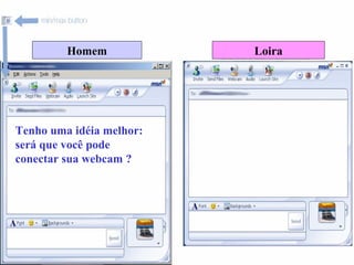 Homem Loira Tenho uma idéia melhor: será que você pode conectar sua webcam ? 