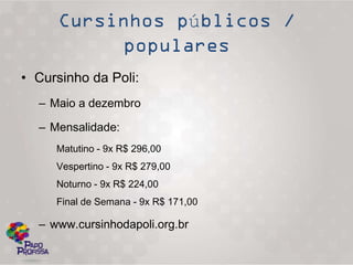 ú

• Cursinho da Poli:
  – Maio a dezembro

  – Mensalidade:
     Matutino - 9x R$ 296,00
     Vespertino - 9x R$ 279,00
     Noturno - 9x R$ 224,00
     Final de Semana - 9x R$ 171,00

  – www.cursinhodapoli.org.br
 