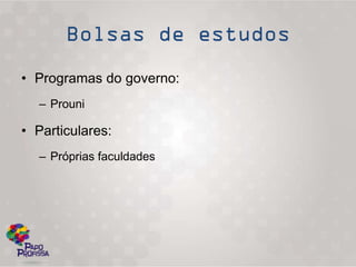 • Programas do governo:
  – Prouni

• Particulares:
  – Próprias faculdades
 