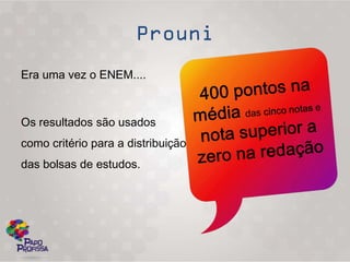 Era uma vez o ENEM....



Os resultados são usados
como critério para a distribuição
das bolsas de estudos.
 