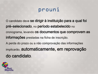 O candidato deve se dirigir à instituição para a qual foi
pré–selecionado, no período estabelecido no
cronograma, levando os documentos que comprovem as
informações prestadas na ficha de inscrição.
A perda do prazo ou a não comprovação das informações

implicarão, automaticamente,        em reprovação
do candidato.
 