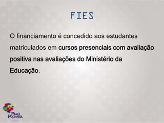 O financiamento é concedido aos estudantes
matriculados em cursos presenciais com avaliação
positiva nas avaliações do Ministério da
Educação.
 