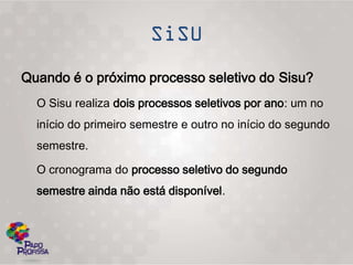 Quando é o próximo processo seletivo do Sisu?
  O Sisu realiza dois processos seletivos por ano: um no
  início do primeiro semestre e outro no início do segundo
  semestre.

  O cronograma do processo seletivo do segundo
  semestre ainda não está disponível.
 