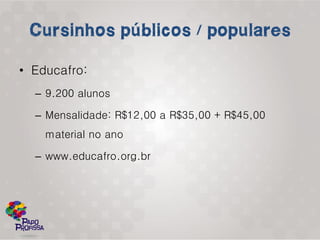 • Educafro:
  – 9.200 alunos

  – Mensalidade: R$12,00 a R$35,00 + R$45,00
    material no ano

  – www.educafro.org.br
 