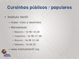 • Instituto henfil:
   – Aulas: maio a dezembro
   – Mensalidade:
      • Matutino - 9x R$ 143,88
      • Vespertino - 9x R$ 121,66
      • Noturno - 9x R$ 121,66
      • Sábados - 9x 68,28

   – www.institutohenfil.org
 
