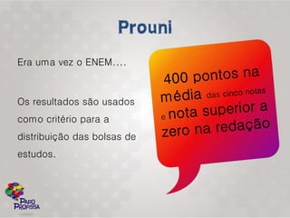 Era uma vez o ENEM....



Os resultados são usados
como critério para a
distribuição das bolsas de
estudos.
 