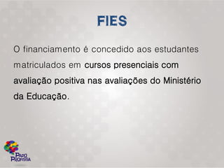 O financiamento é concedido aos estudantes
matriculados em cursos presenciais com
avaliação positiva nas avaliações do Ministério
da Educação.
 