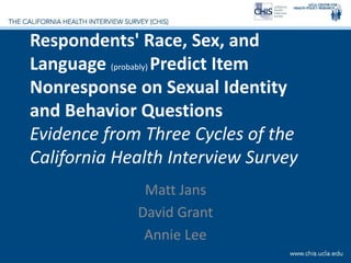 Respondents' Race, Sex, and
Language (probably) Predict Item
Nonresponse on Sexual Identity
and Behavior Questions
Evidence from Three Cycles of the
California Health Interview Survey
Matt Jans
David Grant
Annie Lee
 