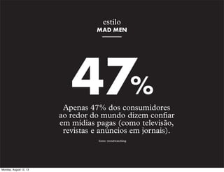 estilo
MAD MEN

47%

Apenas 47% dos consumidores
ao redor do mundo dizem confiar
em mídias pagas (como televisão,
revistas e anúncios em jornais).
fonte: trendwatching

Monday, August 12, 13

 