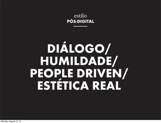 estilo
PÓS-DIGITAL

DIÁLOGO/
HUMILDADE/
PEOPLE DRIVEN/
ESTÉTICA REAL
Monday, August 12, 13

 