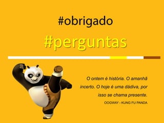 #perguntas
       O ontem é história. O amanhã
    incerto. O hoje é uma dádiva, por
            isso se chama presente.
               OOGWAY - KUNG FU PANDA
 