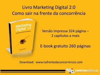 Livro Marketing Digital 2:0
Como sair na frente da concorrência


                 Versão impressa 324 página –
                      2 capítulos a mais

                E-book gratuito 260 páginas


   Download: www.nafrentedaconcorrencia.com
 