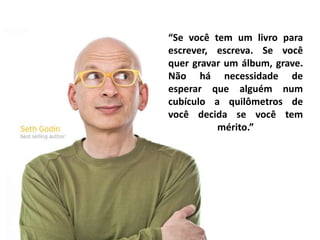 “Se você tem um livro para
escrever, escreva. Se você
quer gravar um álbum, grave.
Não há necessidade de
esperar que alguém num
cubículo a quilômetros de
você decida se você tem
          mérito.”
 