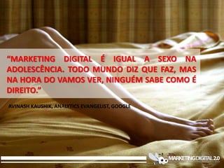 “MARKETING DIGITAL É IGUAL A SEXO NA
ADOLESCÊNCIA. TODO MUNDO DIZ QUE FAZ, MAS
NA HORA DO VAMOS VER, NINGUÉM SABE COMO É
DIREITO.”
AVINASH KAUSHIK, ANALYTICS EVANGELIST, GOOGLE
 