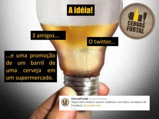 A idéia!3 amigos...O twitter......e uma promoção de um barril de uma cerveja em um supermercado. 