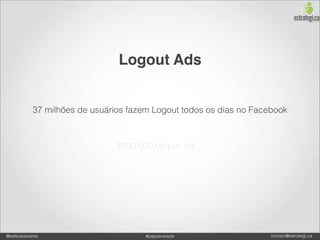 Logout Ads


           37 milhões de usuários fazem Logout todos os dias no Facebook



                               $700.000,00 por dia ;)




@estevaosoares                        #paposnarede                  contato@estrategi.ca
 