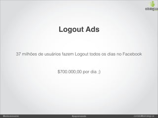 Logout Ads


           37 milhões de usuários fazem Logout todos os dias no Facebook



                               $700.000,00 por dia ;)




@estevaosoares                        #paposnarede                  contato@estrategi.ca
 