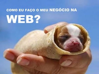 COMO EU FAÇO O MEU  NEGÓCIO NA  WEB? 