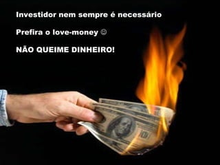 Investidor nem sempre é necessário Prefira o love-money   NÃO QUEIME DINHEIRO! 