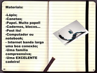 Materiais: Lápis; Canetas; Papel. Muito papel! Cadernos, blocos... Post its! Computador ou notebook; Internet banda larga uma boa conexão; Uma família compreensiva; Uma EXCELENTE cadeira! 