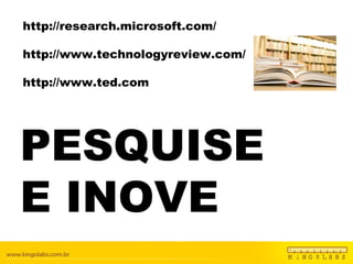 http://research.microsoft.com/ http://www.technologyreview.com/ http://www.ted.com PESQUISE E INOVE 