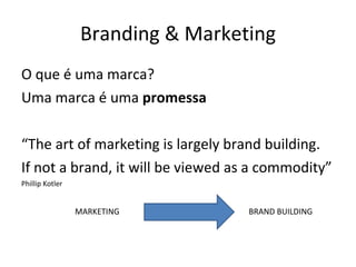 Branding & Marketing O que é uma marca?  Uma marca é uma  promessa “ The art of marketing is largely brand building. If not a brand, it will be viewed as a commodity” Phillip Kotler MARKETING BRAND BUILDING 