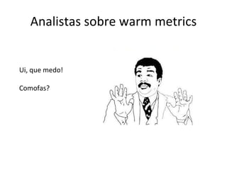 Analistas sobre warm metrics Ui, que medo! Comofas? 