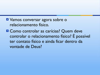 Vamos conversar agora sobre o relacionamento físico. Como controlar as carícias? Quem deve controlar o relacionamento físico? É possível ter contato físico e ainda ficar dentro da vontade de Deus? 