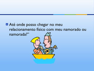 Até onde posso chegar no meu relacionamento físico com meu namorado ou namorada?” 