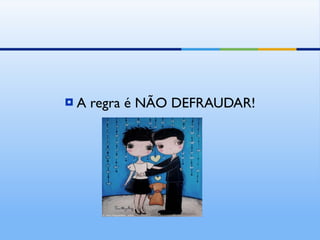 A regra é NÃO DEFRAUDAR! 