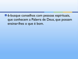 6-busque conselhos com pessoas espirituais, que conhecem a Palavra de Deus, que possam ensinar-lhes o que é bom. 