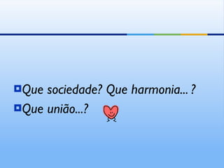 Que sociedade? Que harmonia... ? Que união...? 