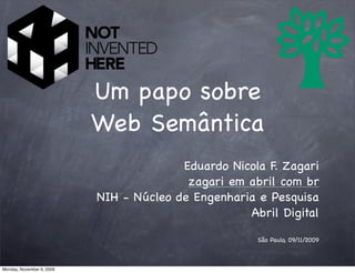 Um papo sobre
                           Web Semântica
                                         Eduardo Nicola F. Zagari
                                          zagari em abril com br
                           NIH - Núcleo de Engenharia e Pesquisa
                                                    Abril Digital

                                                      São Paulo, 09/11/2009



Monday, November 9, 2009
 