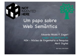 Um papo sobre!
Web Semântica!
              Eduardo Nicola F. Zagari!
               zagari em abril com br!
NIH - Núcleo de Engenharia e Pesquisa!
                         Abril Digital!
                            São Paulo, 09/11/2009!
 