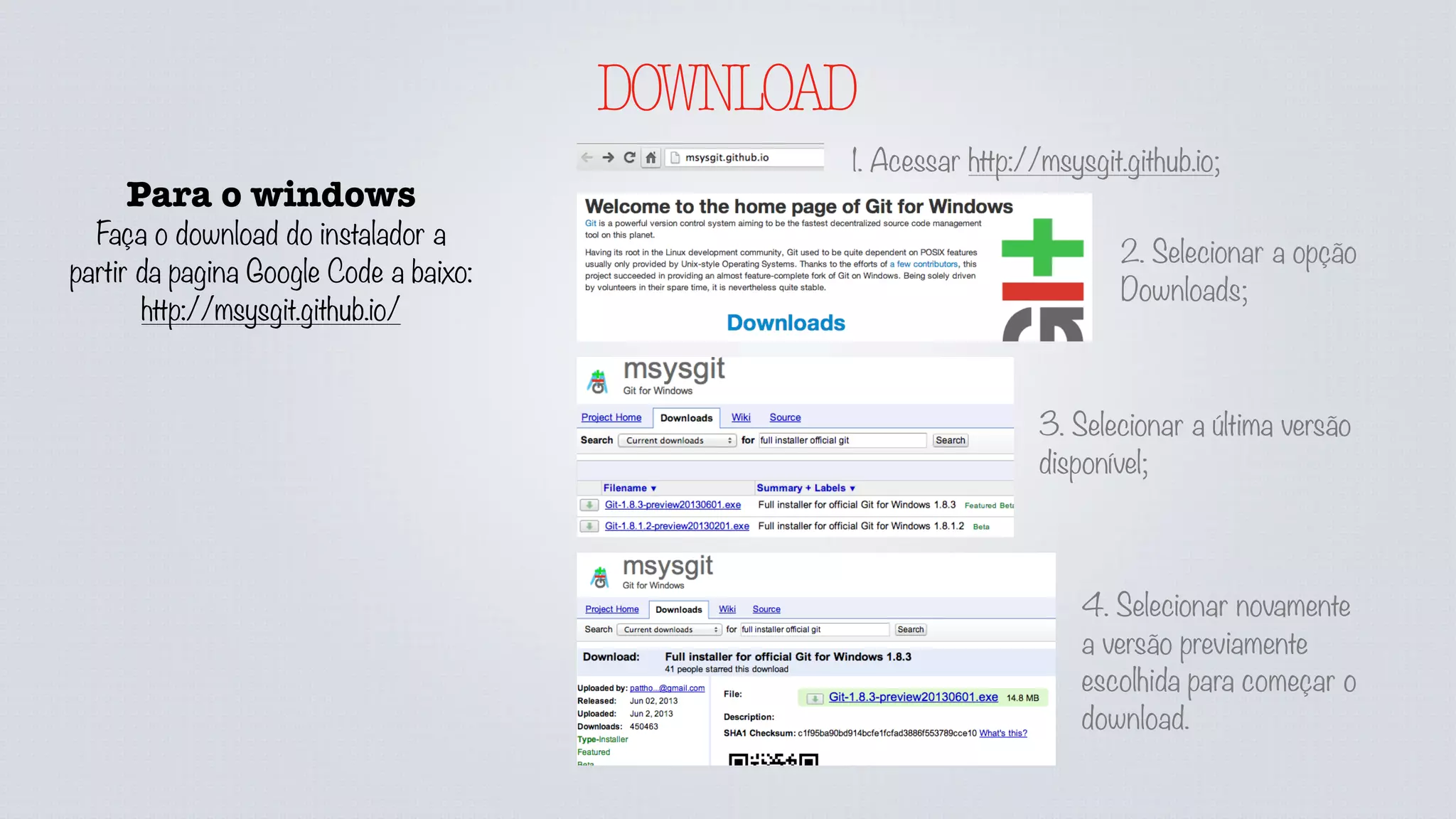 DOWNLOAD
Para o windows
Faça o download do instalador a
partir da pagina Google Code a baixo:
http://msysgit.github.io/
1. Acessar http://msysgit.github.io;
2. Selecionar a opção
Downloads;
3. Selecionar a última versão
disponível;
4. Selecionar novamente
a versão previamente
escolhida para começar o
download.
 